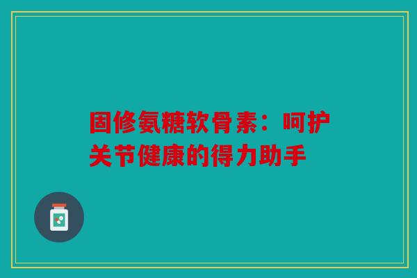 固修氨糖软骨素：呵护关节健康的得力助手