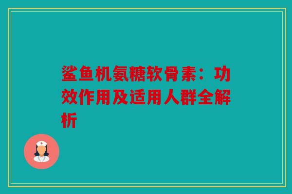鲨鱼机氨糖软骨素：功效作用及适用人群全解析