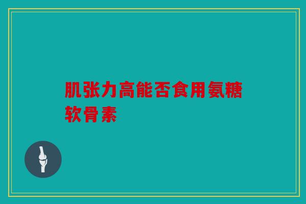 肌张力高能否食用氨糖软骨素