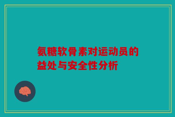 氨糖软骨素对运动员的益处与安全性分析
