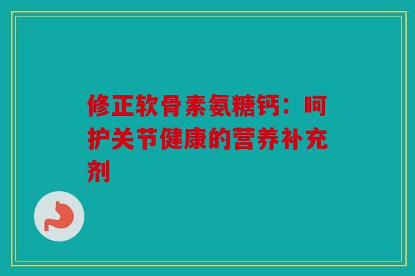 修正软骨素氨糖钙：呵护关节健康的营养补充剂