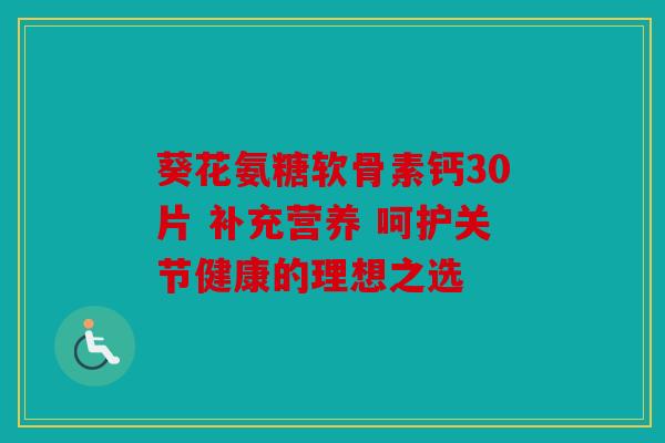 葵花氨糖软骨素钙30片 补充营养 呵护关节健康的理想之选