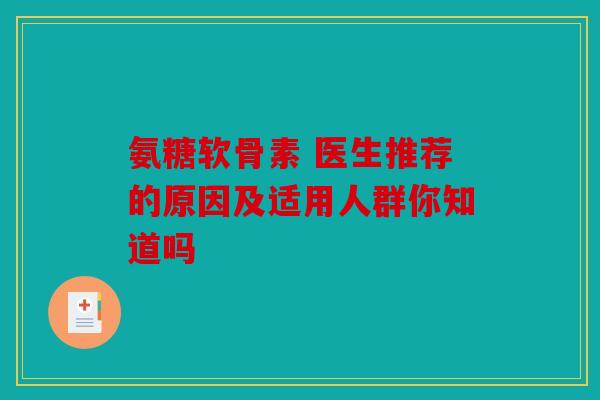 氨糖软骨素 医生推荐的原因及适用人群你知道吗