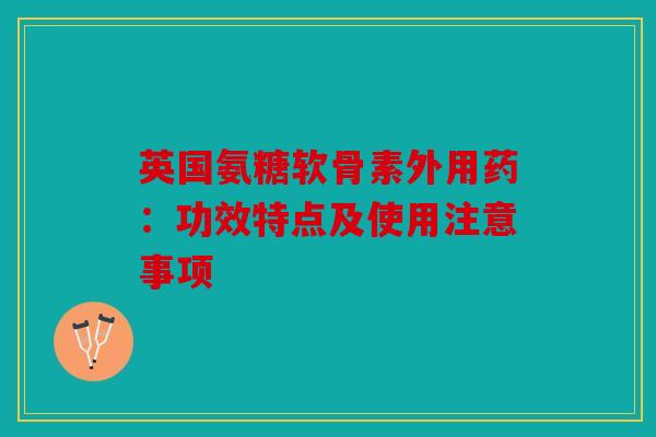 英国氨糖软骨素外用药：功效特点及使用注意事项