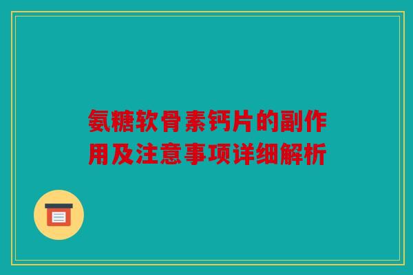 氨糖软骨素钙片的副作用及注意事项详细解析