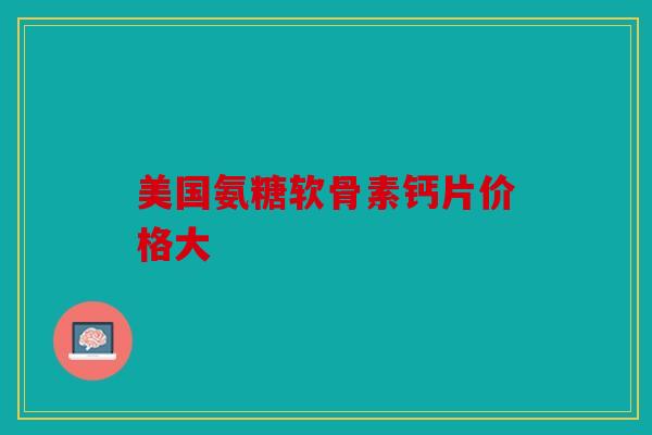 美国氨糖软骨素钙片价格大