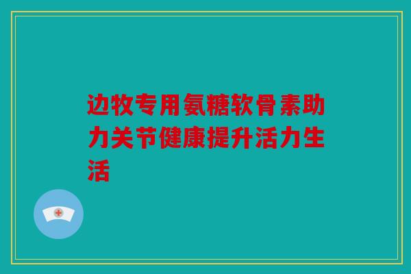 边牧专用氨糖软骨素助力关节健康提升活力生活