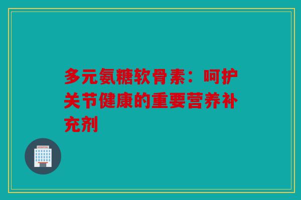多元氨糖软骨素：呵护关节健康的重要营养补充剂