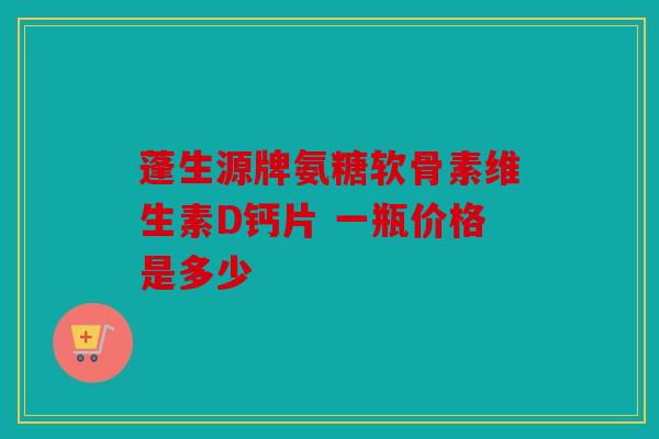 蓬生源牌氨糖软骨素维生素D钙片 一瓶价格是多少