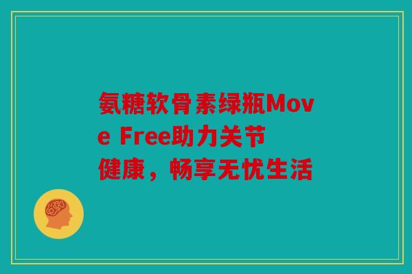 氨糖软骨素绿瓶Move Free助力关节健康，畅享无忧生活