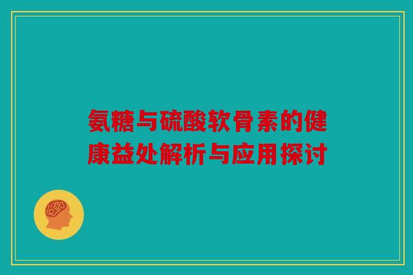 氨糖与硫酸软骨素的健康益处解析与应用探讨