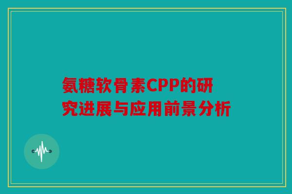 氨糖软骨素CPP的研究进展与应用前景分析