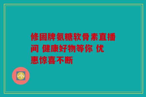 修固牌氨糖软骨素直播间 健康好物等你 优惠惊喜不断