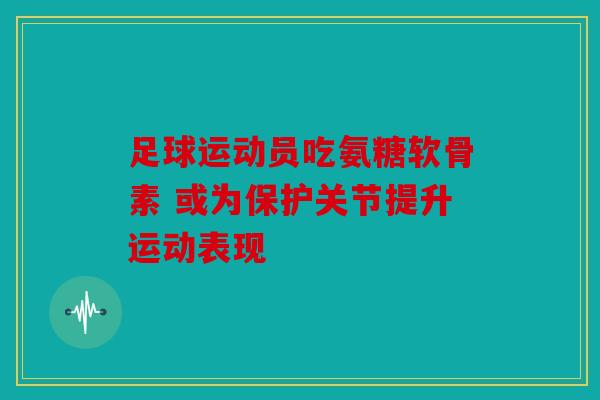 足球运动员吃氨糖软骨素 或为保护关节提升运动表现