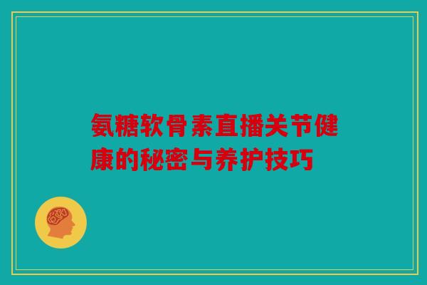 氨糖软骨素直播关节健康的秘密与养护技巧