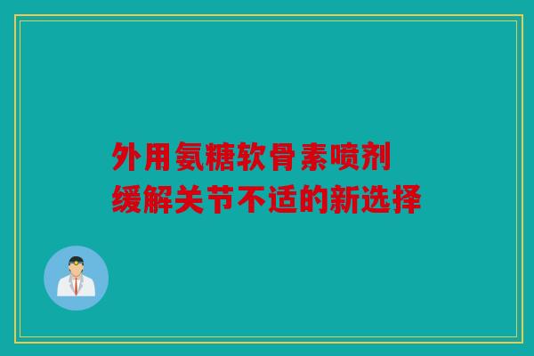 外用氨糖软骨素喷剂 缓解关节不适的新选择