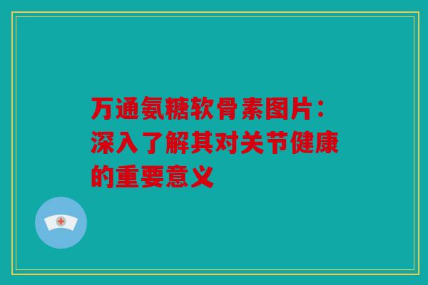 万通氨糖软骨素图片：深入了解其对关节健康的重要意义