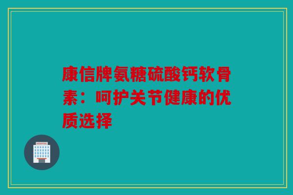 康信牌氨糖硫酸钙软骨素：呵护关节健康的优质选择