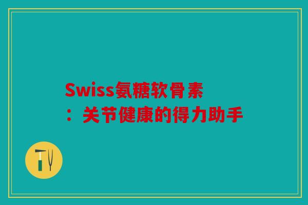 Swiss氨糖软骨素：关节健康的得力助手