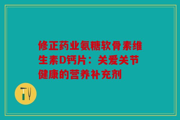 修正药业氨糖软骨素维生素D钙片：关爱关节健康的营养补充剂