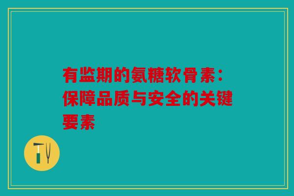 有监期的氨糖软骨素：保障品质与安全的关键要素