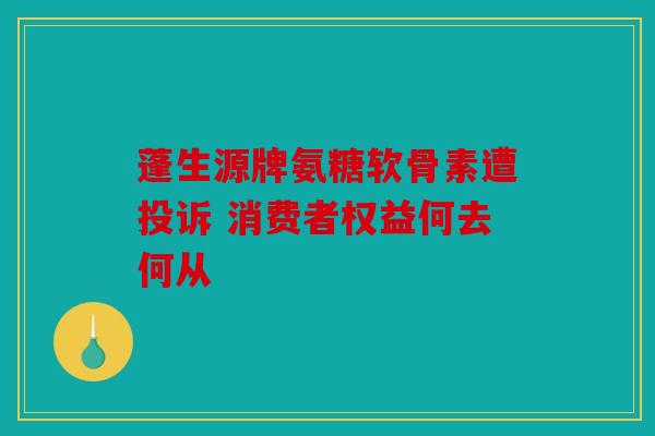 蓬生源牌氨糖软骨素遭投诉 消费者权益何去何从