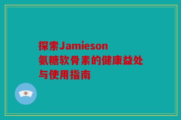 探索Jamieson氨糖软骨素的健康益处与使用指南