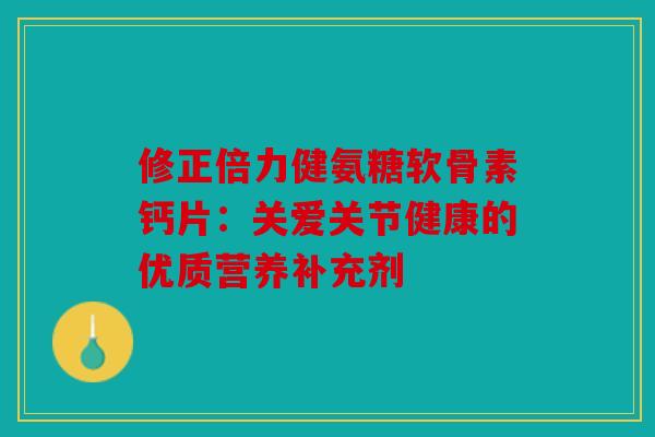 修正倍力健氨糖软骨素钙片：关爱关节健康的优质营养补充剂