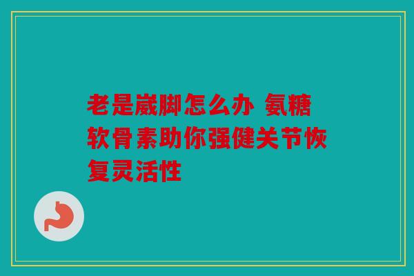 老是崴脚怎么办 氨糖软骨素助你强健关节恢复灵活性