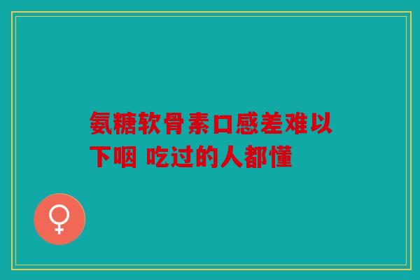 氨糖软骨素口感差难以下咽 吃过的人都懂