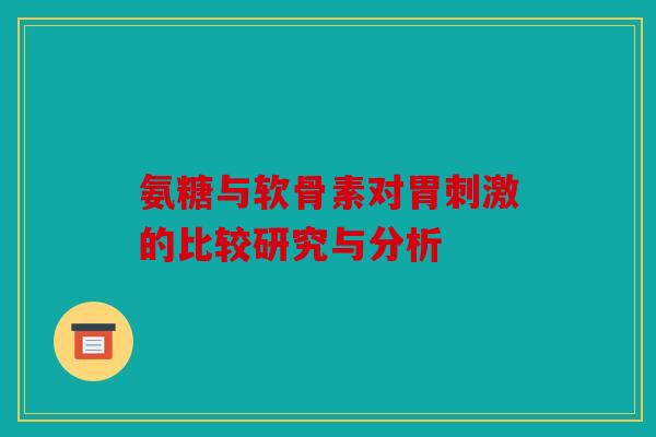 氨糖与软骨素对胃刺激的比较研究与分析