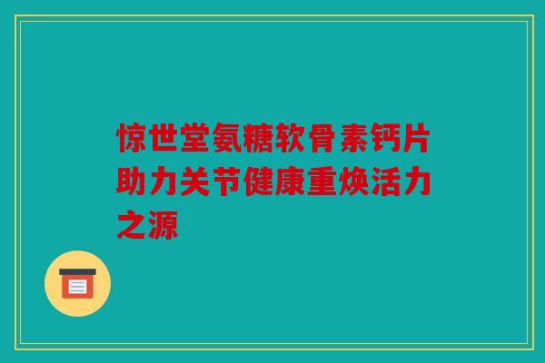 惊世堂氨糖软骨素钙片助力关节健康重焕活力之源