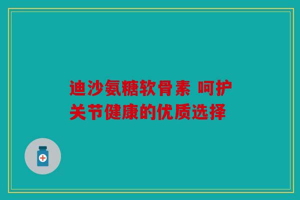 迪沙氨糖软骨素 呵护关节健康的优质选择