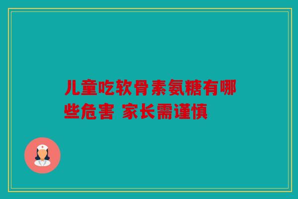 儿童吃软骨素氨糖有哪些危害 家长需谨慎