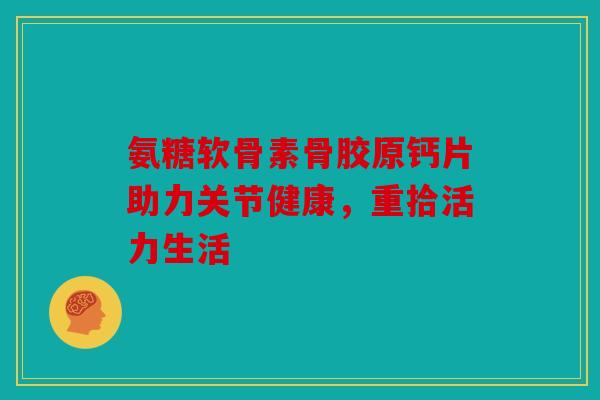 氨糖软骨素骨胶原钙片助力关节健康，重拾活力生活