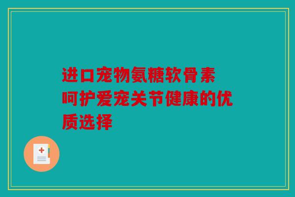 进口宠物氨糖软骨素 呵护爱宠关节健康的优质选择