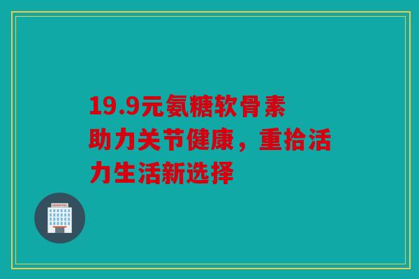 19.9元氨糖软骨素助力关节健康，重拾活力生活新选择