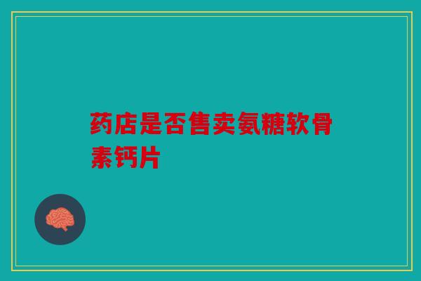 药店是否售卖氨糖软骨素钙片