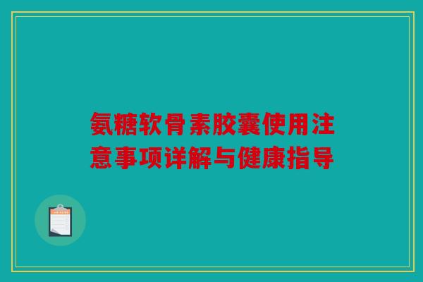 氨糖软骨素胶囊使用注意事项详解与健康指导