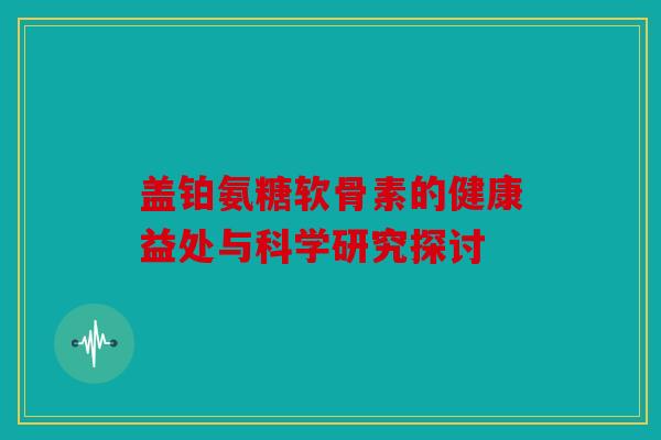 盖铂氨糖软骨素的健康益处与科学研究探讨