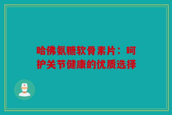 哈佛氨糖软骨素片：呵护关节健康的优质选择