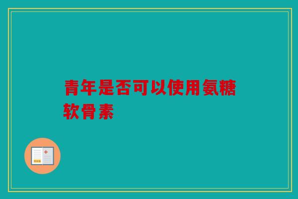 青年是否可以使用氨糖软骨素