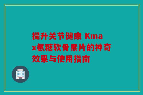 提升关节健康 Kmax氨糖软骨素片的神奇效果与使用指南