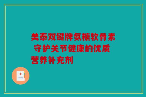 美泰双键牌氨糖软骨素 守护关节健康的优质营养补充剂