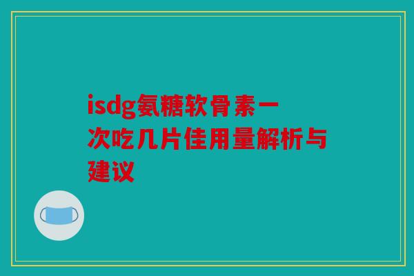 isdg氨糖软骨素一次吃几片佳用量解析与建议