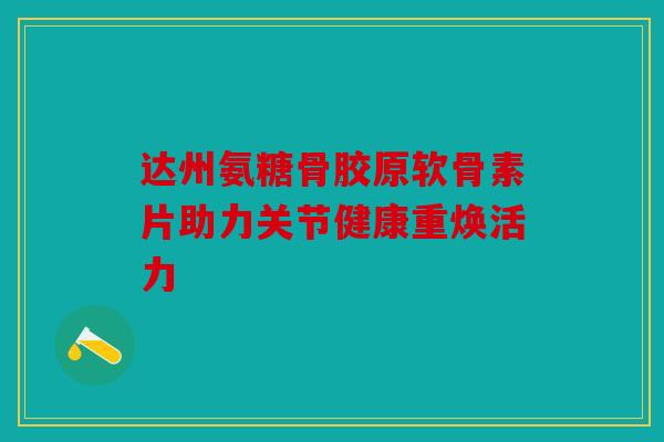 达州氨糖骨胶原软骨素片助力关节健康重焕活力