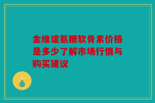 金维谊氨糖软骨素价格是多少了解市场行情与购买建议