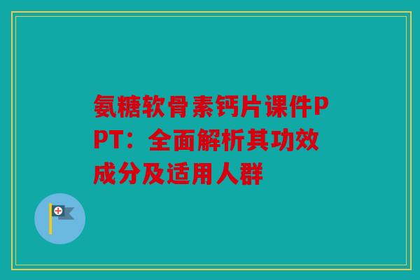 氨糖软骨素钙片课件PPT：全面解析其功效成分及适用人群