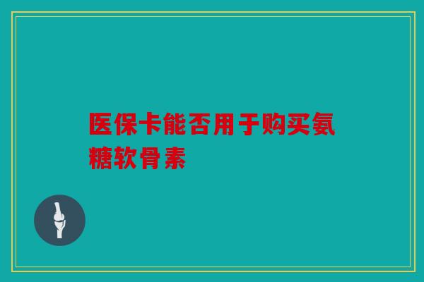 医保卡能否用于购买氨糖软骨素