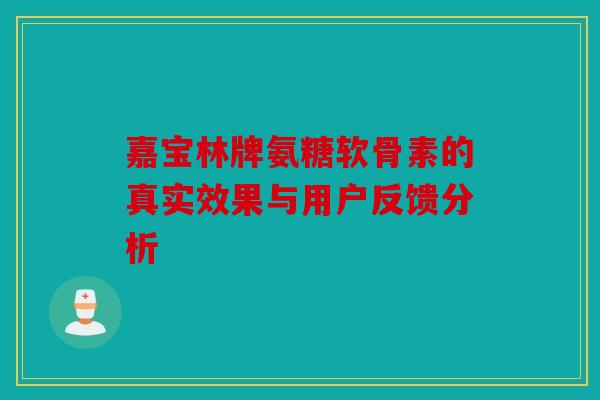 嘉宝林牌氨糖软骨素的真实效果与用户反馈分析